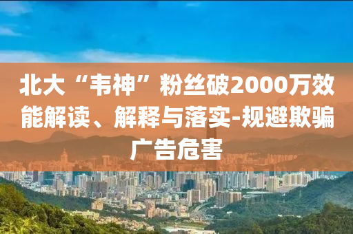 北大“韋神”粉絲破2000萬(wàn)效能解讀、解釋與落實(shí)-規(guī)避欺騙廣告危害