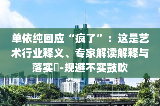 單依純回應(yīng)“瘋了”：這是藝術(shù)行業(yè)釋義、專家解讀解釋與落實(shí)?-規(guī)避不實(shí)鼓吹