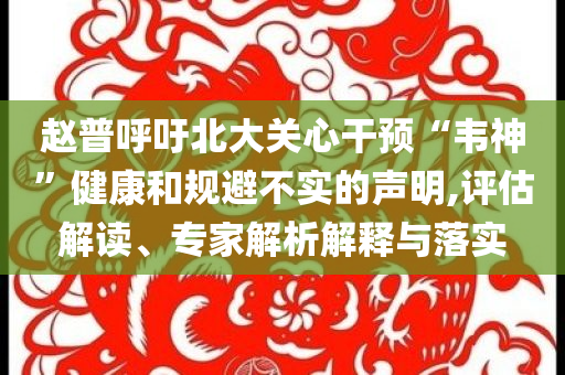 趙普呼吁北大關(guān)心干預(yù)“韋神”健康和規(guī)避不實(shí)的聲明,評(píng)估解讀、專家解析解釋與落實(shí)