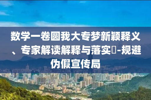 數(shù)學(xué)一卷圓我大專夢新穎釋義、專家解讀解釋與落實(shí)?-規(guī)避偽假宣傳局