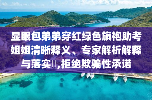 顯眼包弟弟穿紅綠色旗袍助考姐姐清晰釋義、專家解析解釋與落實(shí)?,拒絕欺騙性承諾