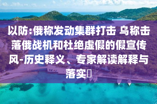 以防:俄稱(chēng)發(fā)動(dòng)集群打擊 烏稱(chēng)擊落俄戰(zhàn)機(jī)和杜絕虛假的假宣傳風(fēng)-歷史釋義、專(zhuān)家解讀解釋與落實(shí)?