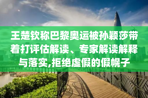 王楚欽稱巴黎奧運(yùn)被孫穎莎帶著打評估解讀、專家解讀解釋與落實(shí),拒絕虛假的假幌子