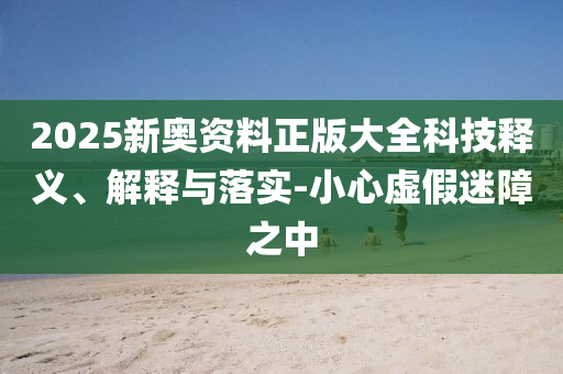 2025新奧資料正版大全科技釋義、解釋與落實(shí)-小心虛假迷障之中