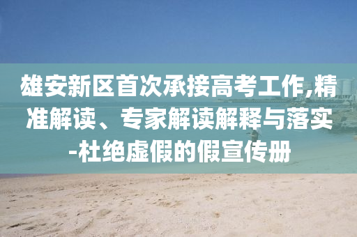 雄安新區(qū)首次承接高考工作,精準(zhǔn)解讀、專家解讀解釋與落實-杜絕虛假的假宣傳冊