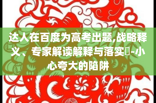 達(dá)人在百度為高考出題,戰(zhàn)略釋義、專家解讀解釋與落實(shí)?-小心夸大的陷阱