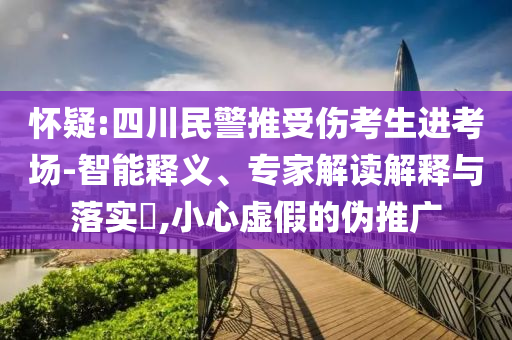 懷疑:四川民警推受傷考生進(jìn)考場-智能釋義、專家解讀解釋與落實(shí)?,小心虛假的偽推廣