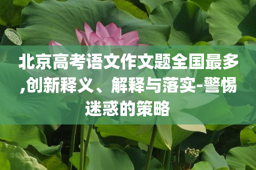 北京高考語(yǔ)文作文題全國(guó)最多,創(chuàng)新釋義、解釋與落實(shí)-警惕迷惑的策略