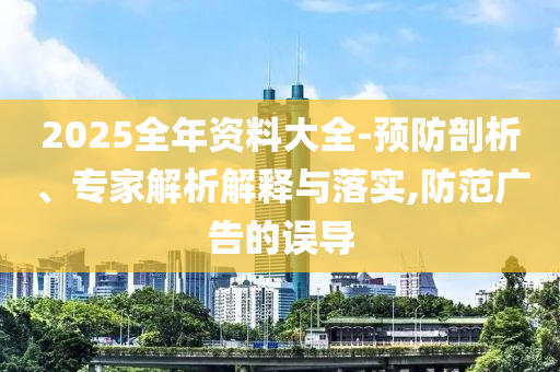 2025全年資料大全-預防剖析、專家解析解釋與落實,防范廣告的誤導