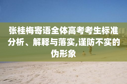 張桂梅寄語(yǔ)全體高考考生標(biāo)準(zhǔn)分析、解釋與落實(shí),謹(jǐn)防不實(shí)的偽形象
