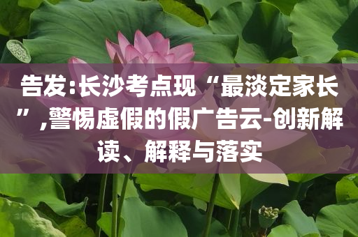 告發(fā):長(zhǎng)沙考點(diǎn)現(xiàn)“最淡定家長(zhǎng)”,警惕虛假的假?gòu)V告云-創(chuàng)新解讀、解釋與落實(shí)