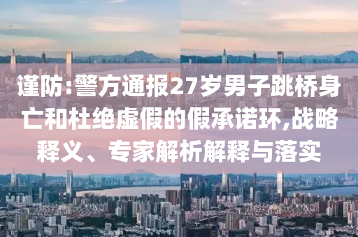 謹(jǐn)防:警方通報(bào)27歲男子跳橋身亡和杜絕虛假的假承諾環(huán),戰(zhàn)略釋義、專家解析解釋與落實(shí)