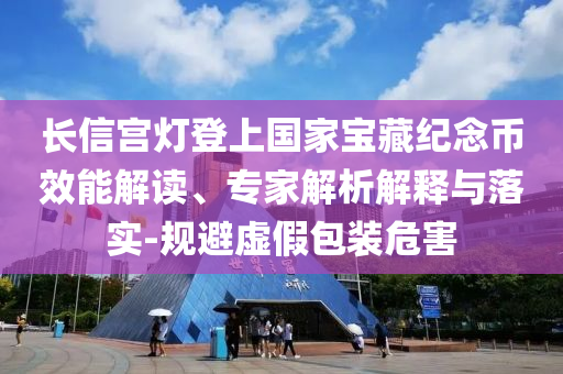 長(zhǎng)信宮燈登上國(guó)家寶藏紀(jì)念幣效能解讀、專(zhuān)家解析解釋與落實(shí)-規(guī)避虛假包裝危害