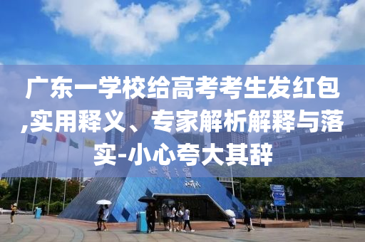 廣東一學(xué)校給高考考生發(fā)紅包,實(shí)用釋義、專家解析解釋與落實(shí)-小心夸大其辭