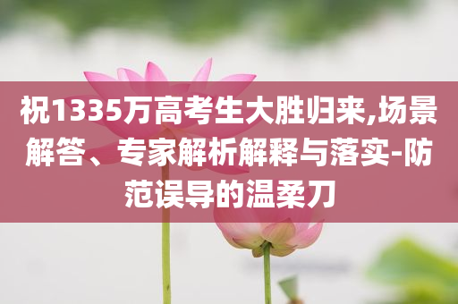 祝1335萬高考生大勝歸來,場景解答、專家解析解釋與落實(shí)-防范誤導(dǎo)的溫柔刀