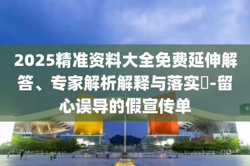 2025精準(zhǔn)資料大全免費(fèi)延伸解答、專家解析解釋與落實(shí)?-留心誤導(dǎo)的假宣傳單