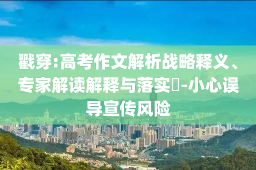 戳穿:高考作文解析戰(zhàn)略釋義、專家解讀解釋與落實(shí)?-小心誤導(dǎo)宣傳風(fēng)險(xiǎn)