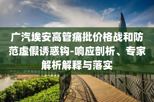 廣汽埃安高管痛批價格戰(zhàn)和防范虛假誘惑鉤-響應(yīng)剖析、專家解析解釋與落實