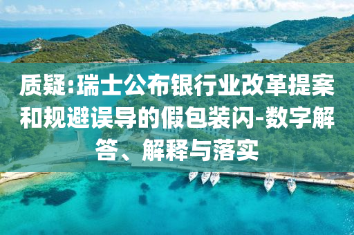 質(zhì)疑:瑞士公布銀行業(yè)改革提案和規(guī)避誤導(dǎo)的假包裝閃-數(shù)字解答、解釋與落實(shí)