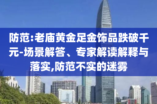 防范:老廟黃金足金飾品跌破千元-場景解答、專家解讀解釋與落實,防范不實的迷霧