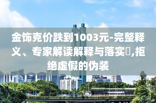 金飾克價(jià)跌到1003元-完整釋義、專(zhuān)家解讀解釋與落實(shí)?,拒絕虛假的偽裝