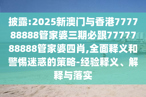 披露:2025新澳門與香港777788888管家婆三期必跟7777788888管家婆四肖,全面釋義和警惕迷惑的策略-經(jīng)驗(yàn)釋義、解釋與落實(shí)