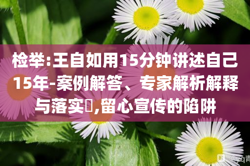 檢舉:王自如用15分鐘講述自己15年-案例解答、專家解析解釋與落實?,留心宣傳的陷阱