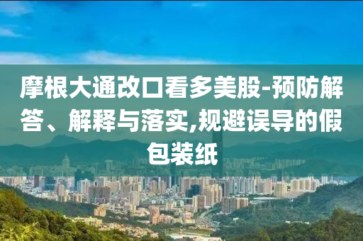 摩根大通改口看多美股-預(yù)防解答、解釋與落實(shí),規(guī)避誤導(dǎo)的假包裝紙