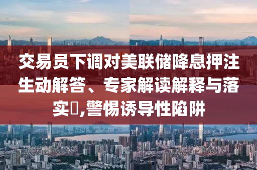 交易員下調(diào)對美聯(lián)儲降息押注生動解答、專家解讀解釋與落實?,警惕誘導(dǎo)性陷阱