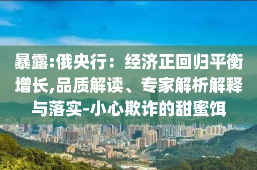 暴露:俄央行：經(jīng)濟(jì)正回歸平衡增長,品質(zhì)解讀、專家解析解釋與落實(shí)-小心欺詐的甜蜜餌