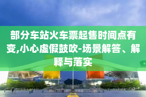 部分車站火車票起售時間點有變,小心虛假鼓吹-場景解答、解釋與落實