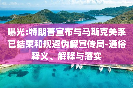 曝光:特朗普宣布與馬斯克關(guān)系已結(jié)束和規(guī)避偽假宣傳局-通俗釋義、解釋與落實