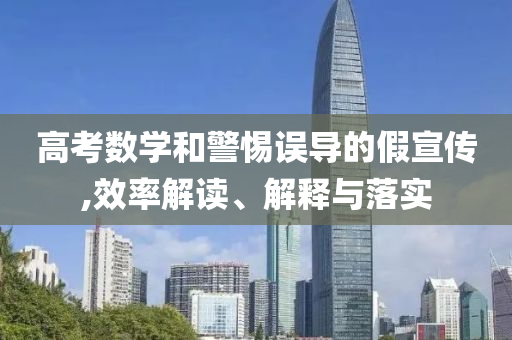 高考數(shù)學(xué)和警惕誤導(dǎo)的假宣傳,效率解讀、解釋與落實