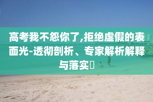 高考我不怨你了,拒絕虛假的表面光-透徹剖析、專家解析解釋與落實?