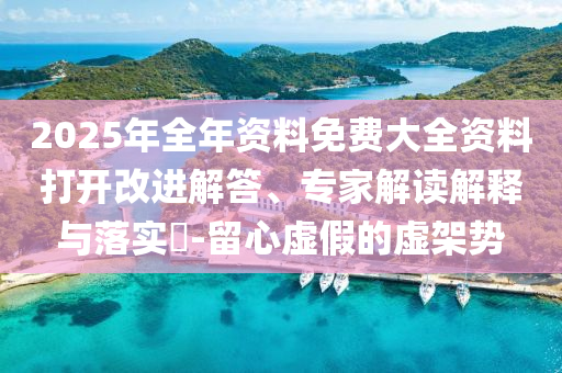 2025年全年資料免費(fèi)大全資料打開改進(jìn)解答、專家解讀解釋與落實(shí)?-留心虛假的虛架勢
