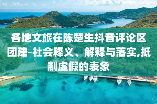 各地文旅在陳楚生抖音評論區(qū)團建-社會釋義、解釋與落實,抵制虛假的表象