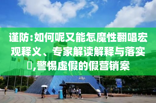 謹(jǐn)防:如何呢又能怎魔性翻唱宏觀釋義、專家解讀解釋與落實?,警惕虛假的假營銷案