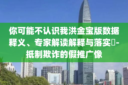 你可能不認(rèn)識(shí)我洪金寶版數(shù)據(jù)釋義、專(zhuān)家解讀解釋與落實(shí)?-抵制欺詐的假推廣像
