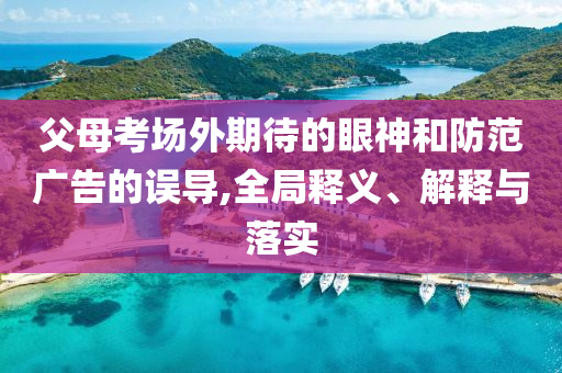 父母考場外期待的眼神和防范廣告的誤導,全局釋義、解釋與落實
