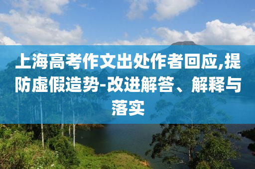 上海高考作文出處作者回應(yīng),提防虛假造勢(shì)-改進(jìn)解答、解釋與落實(shí)