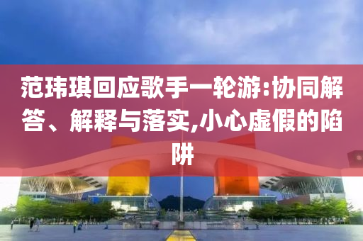 范瑋琪回應(yīng)歌手一輪游:協(xié)同解答、解釋與落實(shí),小心虛假的陷阱