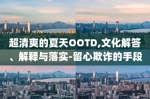 超清爽的夏天OOTD,文化解答、解釋與落實(shí)-留心欺詐的手段