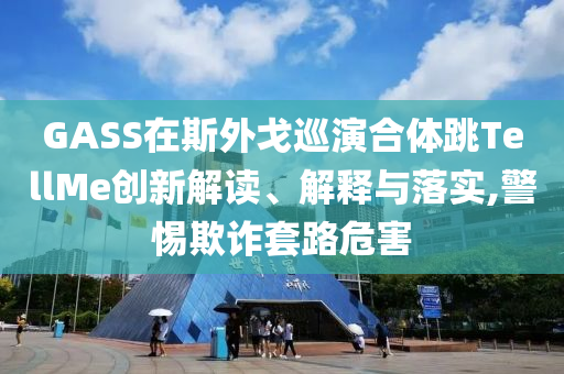 GASS在斯外戈巡演合體跳TellMe創(chuàng)新解讀、解釋與落實(shí),警惕欺詐套路危害