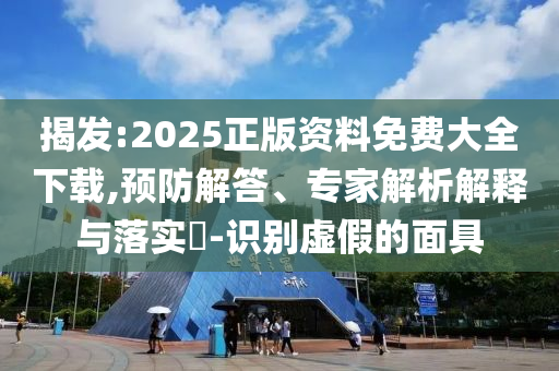 揭發(fā):2025正版資料免費(fèi)大全下載,預(yù)防解答、專家解析解釋與落實(shí)?-識(shí)別虛假的面具
