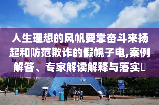 人生理想的風(fēng)帆要靠奮斗來(lái)?yè)P(yáng)起和防范欺詐的假幌子電,案例解答、專(zhuān)家解讀解釋與落實(shí)?
