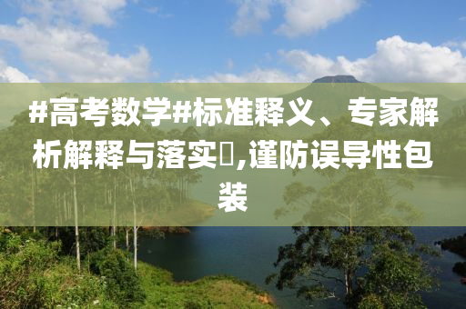 #高考數(shù)學(xué)#標(biāo)準(zhǔn)釋義、專(zhuān)家解析解釋與落實(shí)?,謹(jǐn)防誤導(dǎo)性包裝