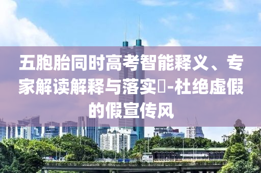 五胞胎同時(shí)高考智能釋義、專(zhuān)家解讀解釋與落實(shí)?-杜絕虛假的假宣傳風(fēng)