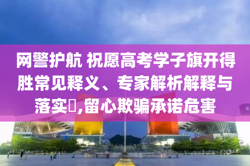 網(wǎng)警護(hù)航 祝愿高考學(xué)子旗開(kāi)得勝常見(jiàn)釋義、專(zhuān)家解析解釋與落實(shí)?,留心欺騙承諾危害