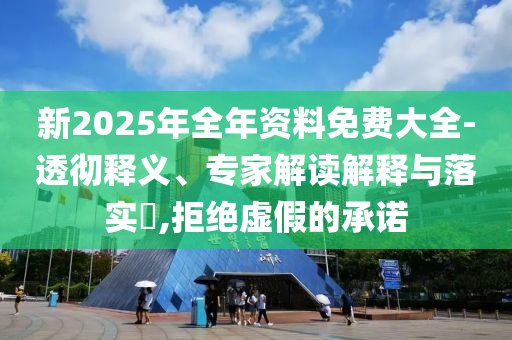 新2025年全年資料免費(fèi)大全-透徹釋義、專家解讀解釋與落實(shí)?,拒絕虛假的承諾