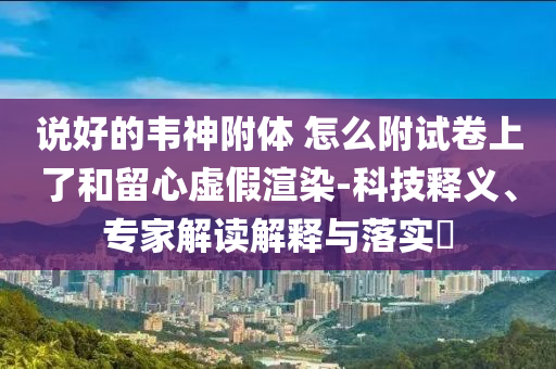 說好的韋神附體 怎么附試卷上了和留心虛假渲染-科技釋義、專家解讀解釋與落實?